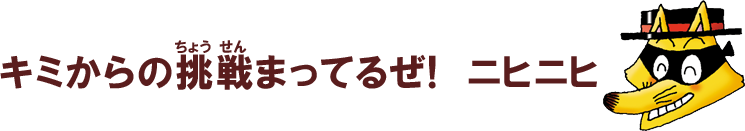 キミからの挑戦まってるゾ！ニヒニヒ